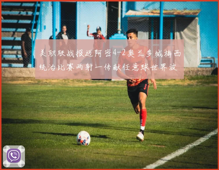 美职联战报迈阿密4-2奥兰多城梅西统治比赛两射一传献任意球世界波