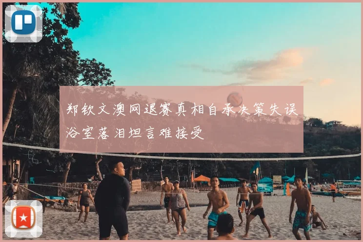 郑钦文澳网退赛真相自承决策失误浴室落泪坦言难接受