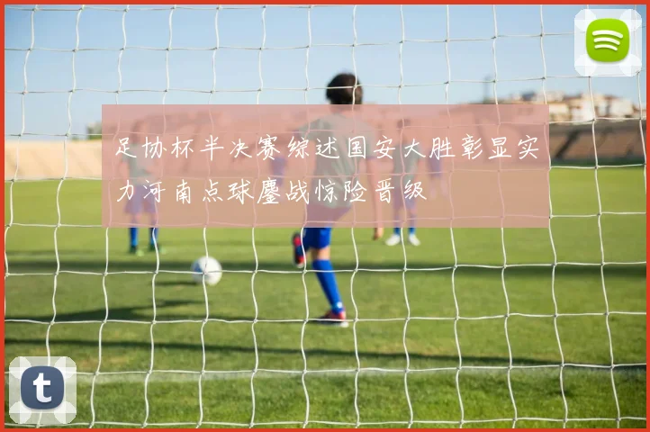 足协杯半决赛综述国安大胜彰显实力河南点球鏖战惊险晋级