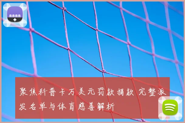 聚焦科普卡万美元罚款捐款 完整派发名单与体育慈善解析