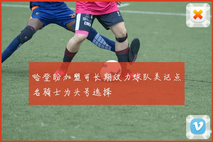 哈登盼加盟可长期效力球队美记点名骑士为头号选择