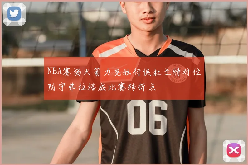NBA赛场火箭力克独行侠杜兰特对位防守弗拉格成比赛转折点