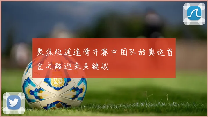 聚焦短道速滑开赛中国队的奥运首金之路迎来关键战