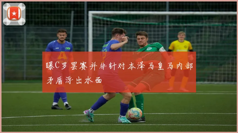 曝C罗罢赛并非针对本泽马皇马内部矛盾浮出水面