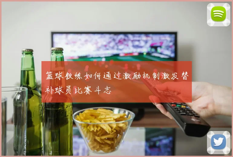 篮球教练如何通过激励机制激发替补球员比赛斗志