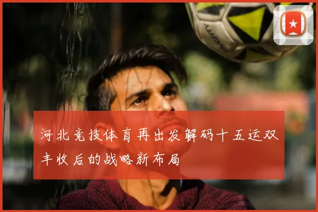 河北竞技体育再出发解码十五运双丰收后的战略新布局