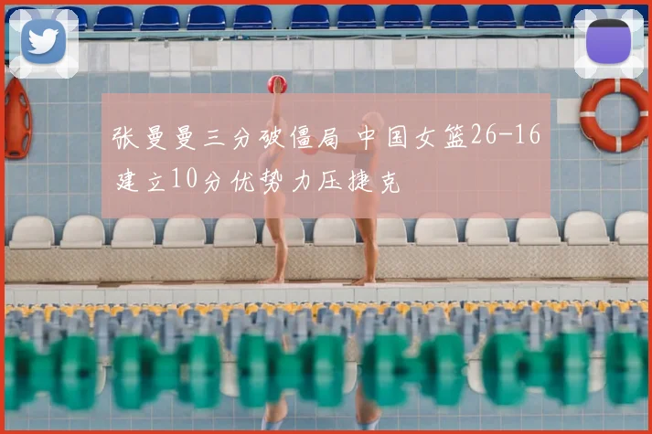 张曼曼三分破僵局 中国女篮26-16建立10分优势力压捷克