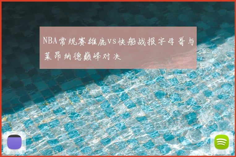 NBA常规赛雄鹿vs快船战报字母哥与莱昂纳德巅峰对决