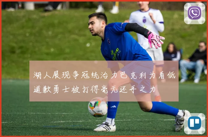 湖人展现争冠统治力巴克利为看低道歉勇士被打得毫无还手之力