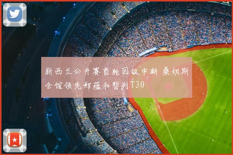 新西兰公开赛首轮因故中断 桑切斯会馆领先郑蕴和暂列T30