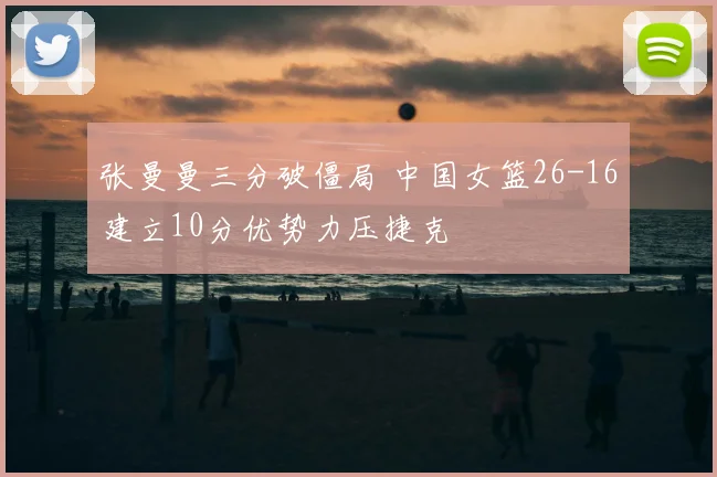 张曼曼三分破僵局 中国女篮26-16建立10分优势力压捷克