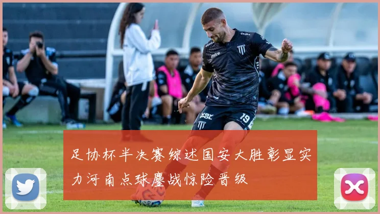 足协杯半决赛综述国安大胜彰显实力河南点球鏖战惊险晋级