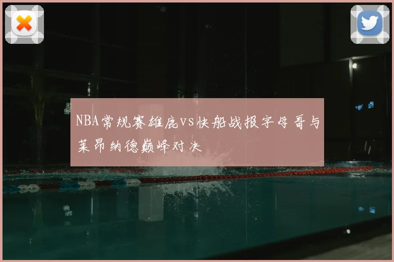 NBA常规赛雄鹿vs快船战报字母哥与莱昂纳德巅峰对决