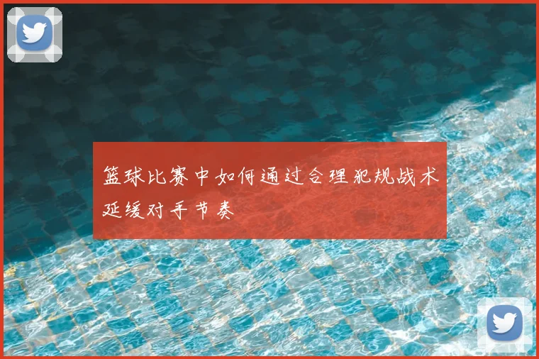 篮球比赛中如何通过合理犯规战术延缓对手节奏