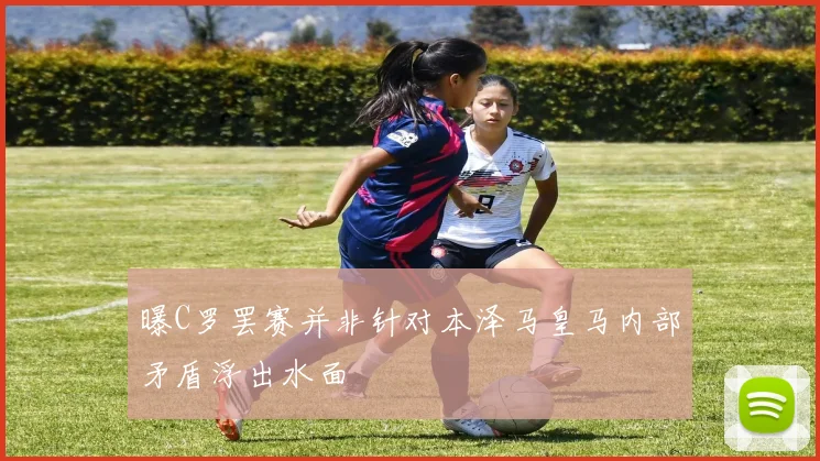 曝C罗罢赛并非针对本泽马皇马内部矛盾浮出水面