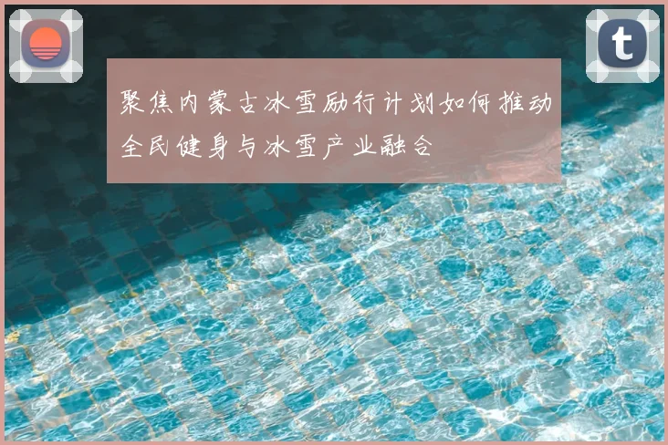 聚焦内蒙古冰雪励行计划如何推动全民健身与冰雪产业融合