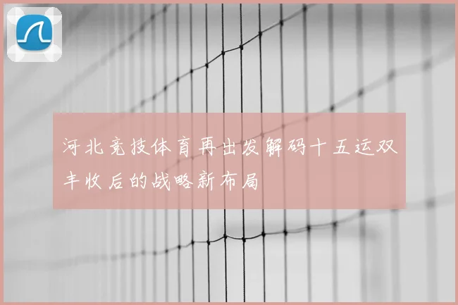 河北竞技体育再出发解码十五运双丰收后的战略新布局