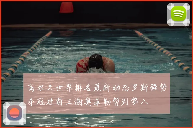 高尔夫世界排名最新动态罗斯强势夺冠进前三谢奥菲勒暂列第八