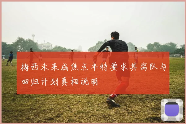 梅西未来成焦点丰特要求其离队与回归计划真相说明