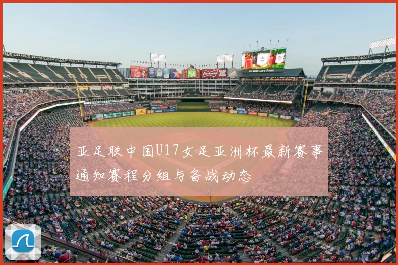 亚足联中国U17女足亚洲杯最新赛事通知赛程分组与备战动态