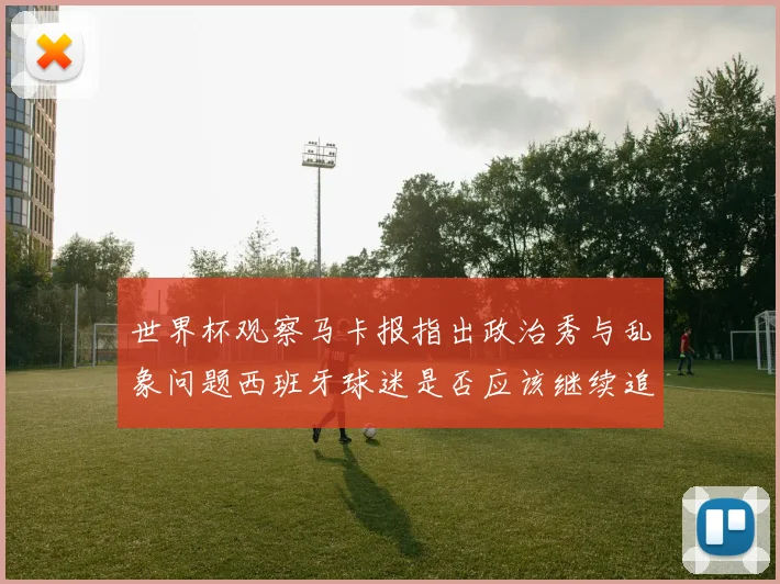 世界杯观察马卡报指出政治秀与乱象问题西班牙球迷是否应该继续追随