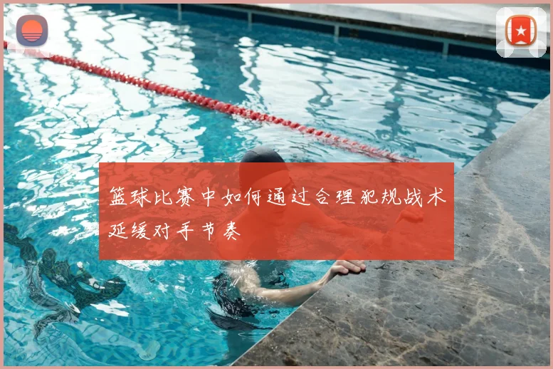 篮球比赛中如何通过合理犯规战术延缓对手节奏