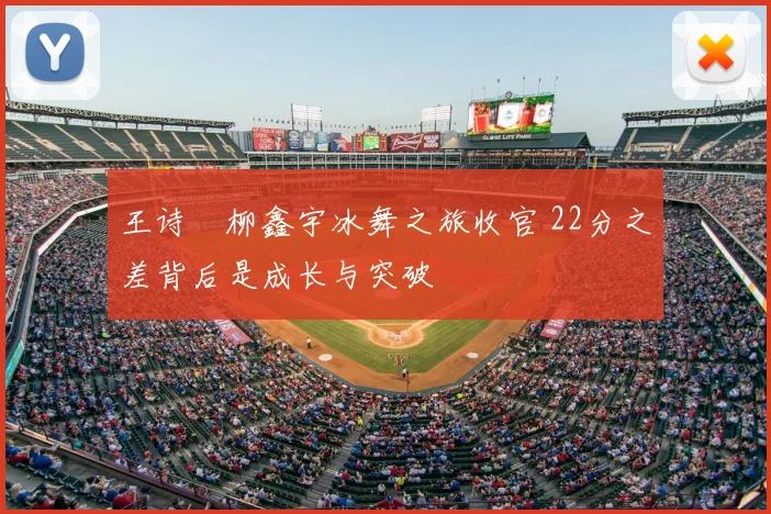 王诗玥柳鑫宇冰舞之旅收官 22分之差背后是成长与突破